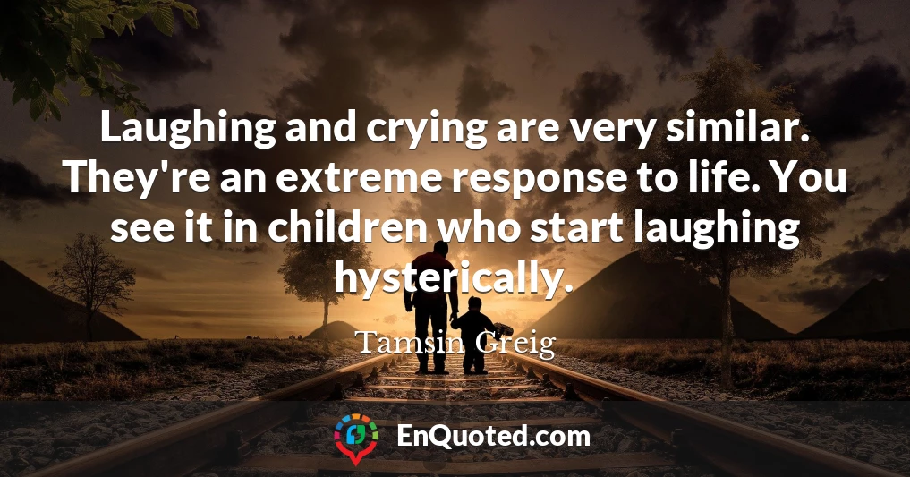 Laughing and crying are very similar. They're an extreme response to life. You see it in children who start laughing hysterically.