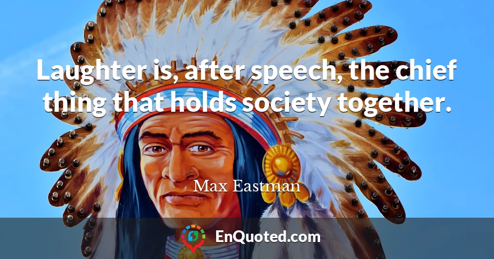 Laughter is, after speech, the chief thing that holds society together.