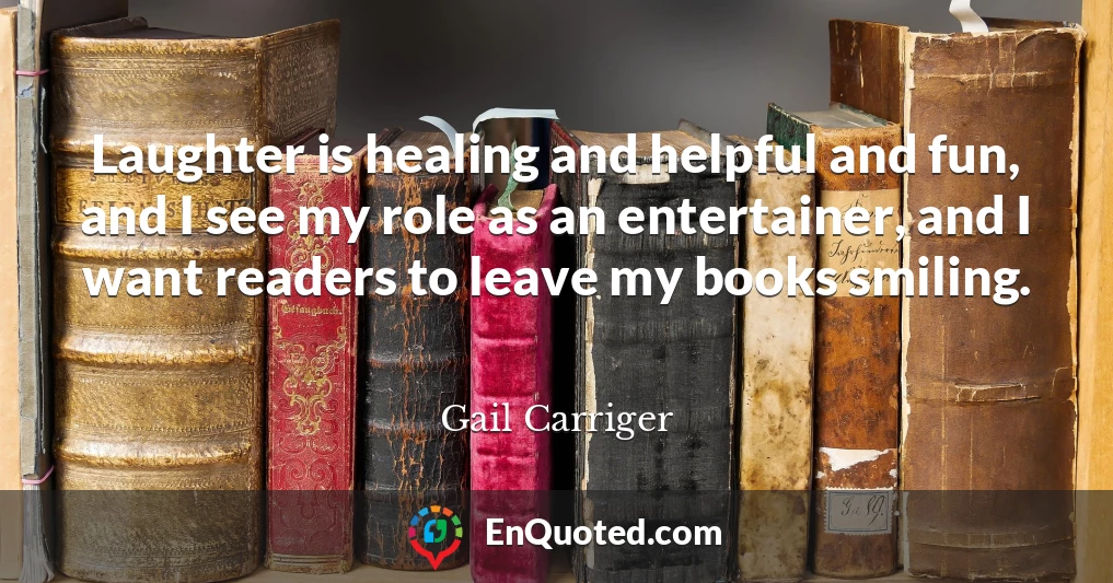 Laughter is healing and helpful and fun, and I see my role as an entertainer, and I want readers to leave my books smiling.