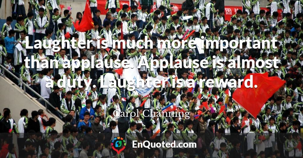 Laughter is much more important than applause. Applause is almost a duty. Laughter is a reward.
