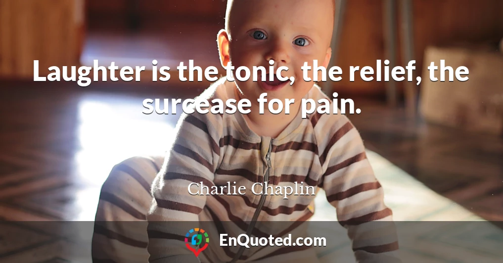 Laughter is the tonic, the relief, the surcease for pain.