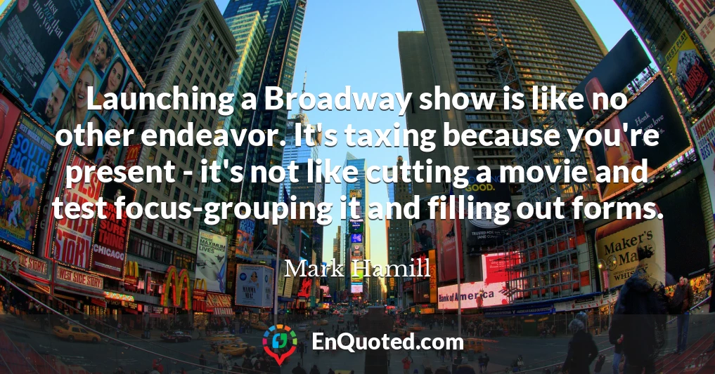 Launching a Broadway show is like no other endeavor. It's taxing because you're present - it's not like cutting a movie and test focus-grouping it and filling out forms.