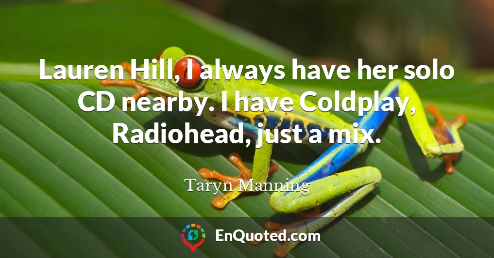 Lauren Hill, I always have her solo CD nearby. I have Coldplay, Radiohead, just a mix.