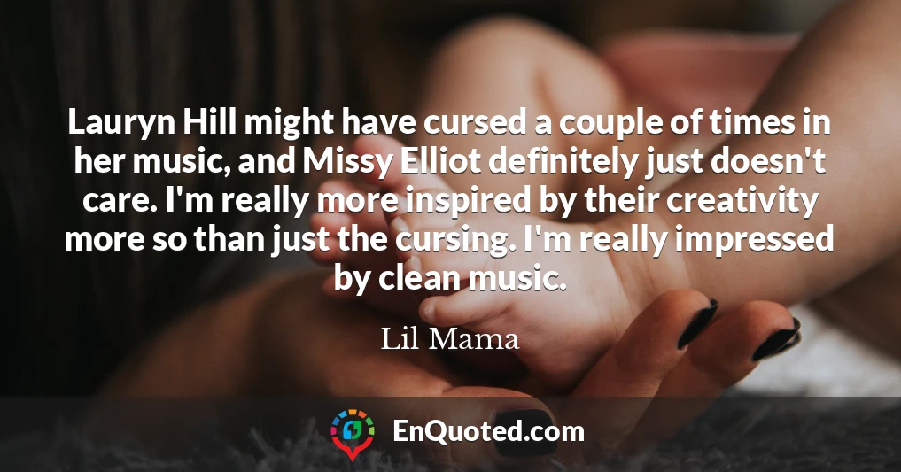 Lauryn Hill might have cursed a couple of times in her music, and Missy Elliot definitely just doesn't care. I'm really more inspired by their creativity more so than just the cursing. I'm really impressed by clean music.