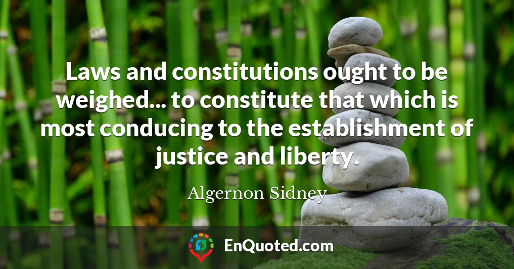 Laws and constitutions ought to be weighed... to constitute that which is most conducing to the establishment of justice and liberty.
