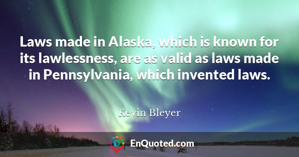 Laws made in Alaska, which is known for its lawlessness, are as valid as laws made in Pennsylvania, which invented laws.