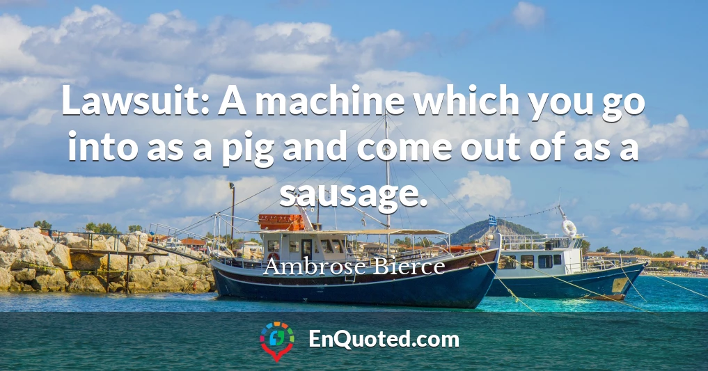 Lawsuit: A machine which you go into as a pig and come out of as a sausage.
