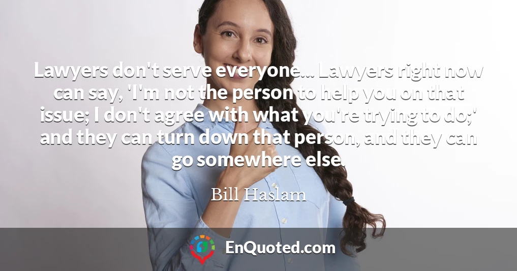 Lawyers don't serve everyone... Lawyers right now can say, 'I'm not the person to help you on that issue; I don't agree with what you're trying to do;' and they can turn down that person, and they can go somewhere else.