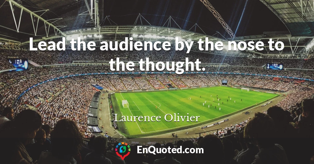 Lead the audience by the nose to the thought.