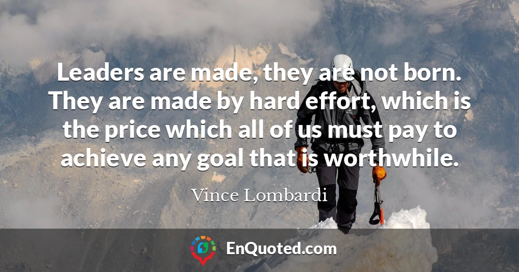 Leaders are made, they are not born. They are made by hard effort, which is the price which all of us must pay to achieve any goal that is worthwhile.
