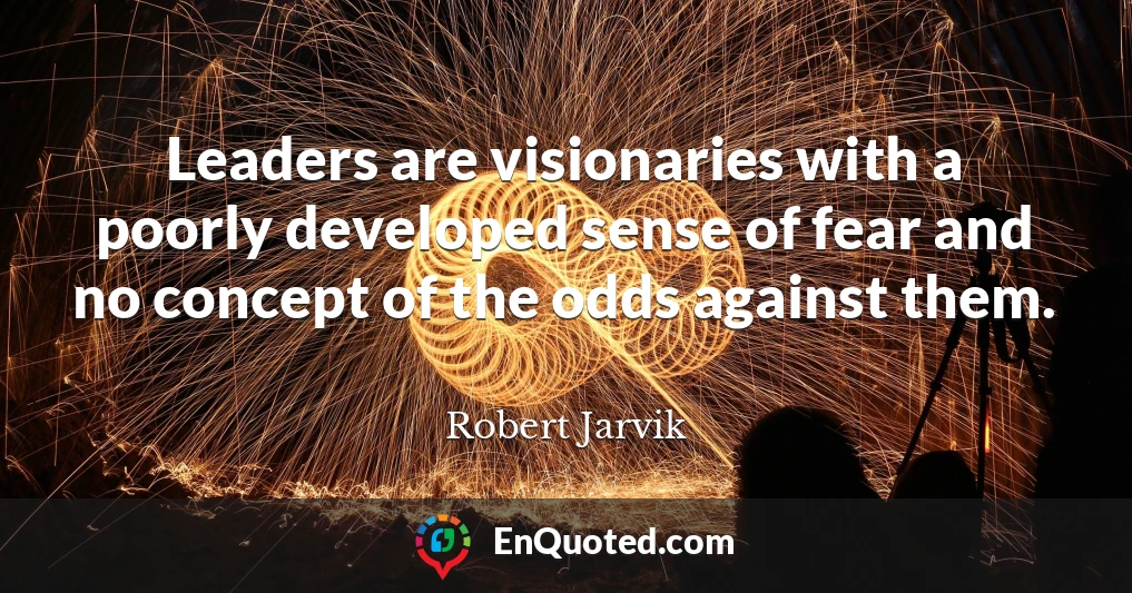 Leaders are visionaries with a poorly developed sense of fear and no concept of the odds against them.