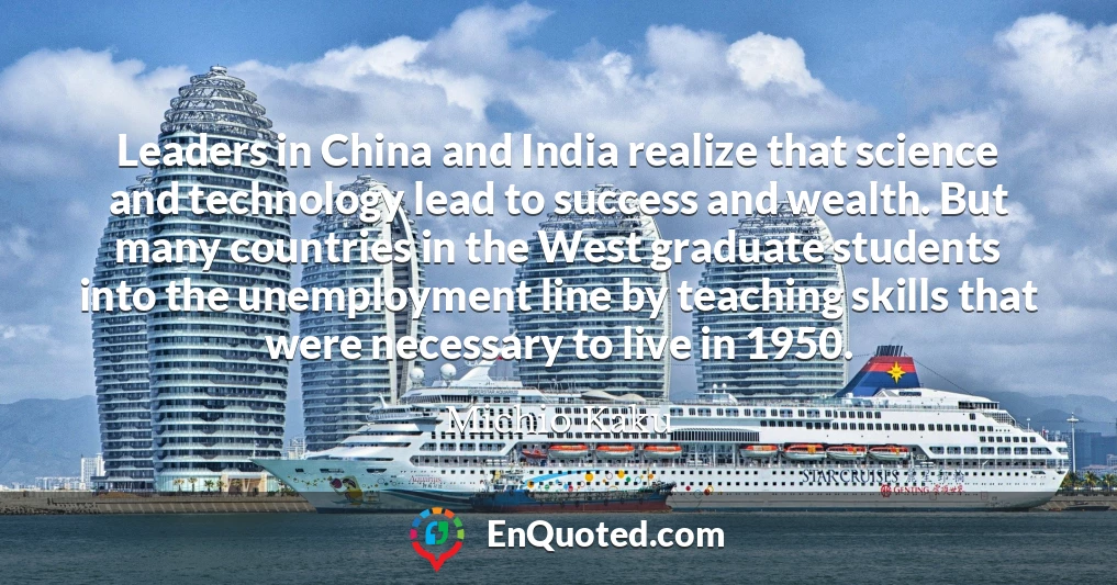 Leaders in China and India realize that science and technology lead to success and wealth. But many countries in the West graduate students into the unemployment line by teaching skills that were necessary to live in 1950.
