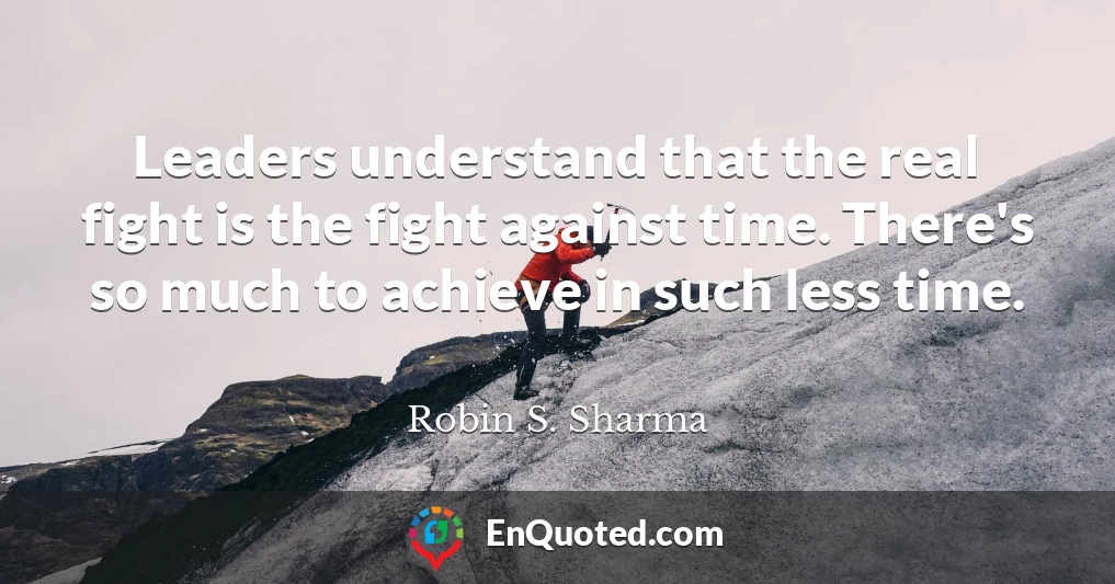 Leaders understand that the real fight is the fight against time. There's so much to achieve in such less time.