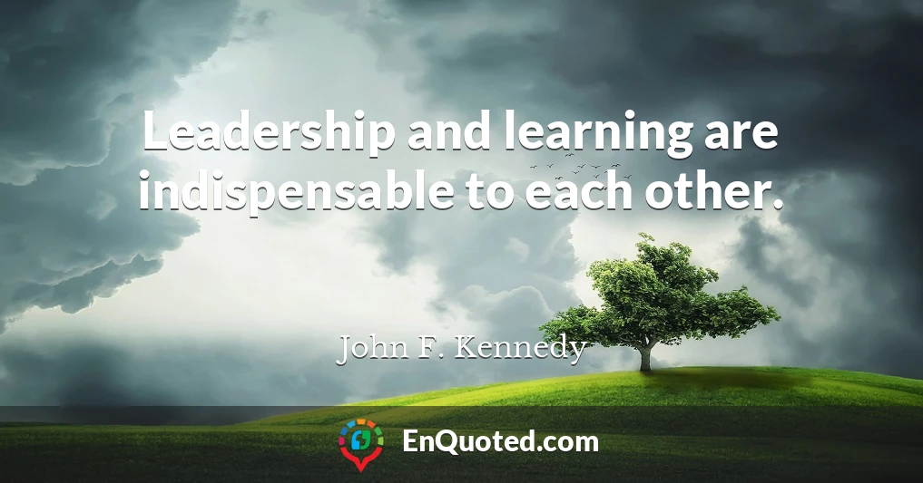 Leadership and learning are indispensable to each other.