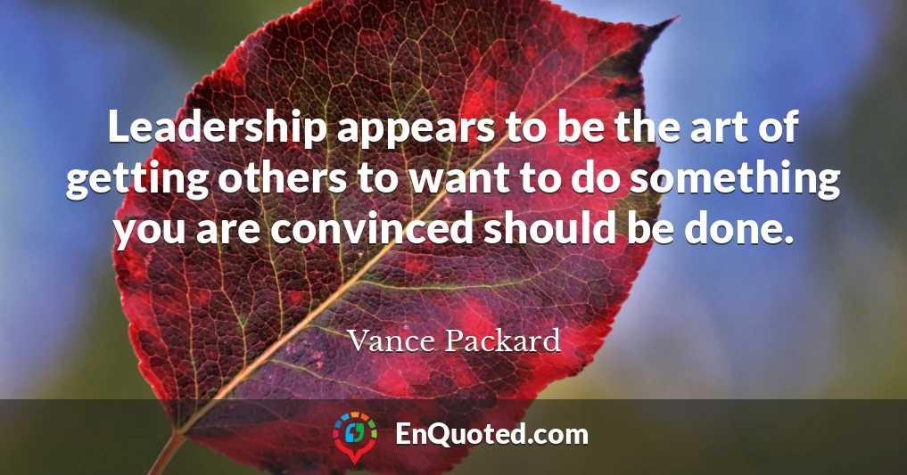 Leadership appears to be the art of getting others to want to do something you are convinced should be done.