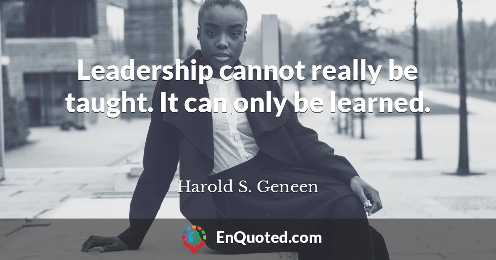 Leadership cannot really be taught. It can only be learned.