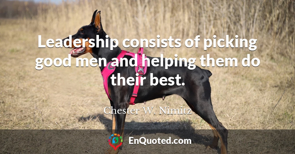 Leadership consists of picking good men and helping them do their best.