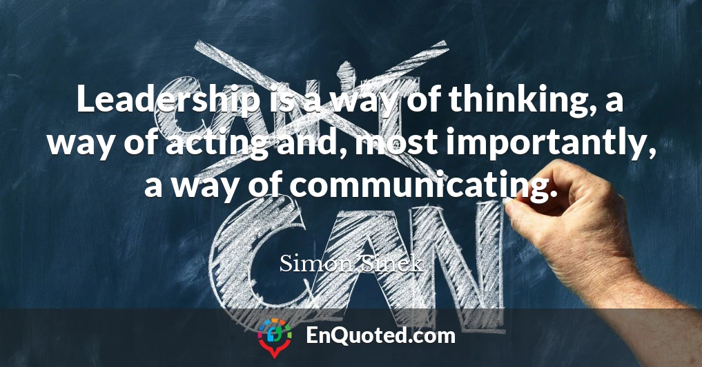 Leadership is a way of thinking, a way of acting and, most importantly, a way of communicating.