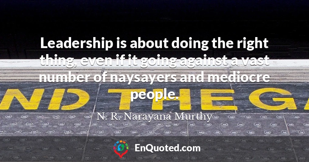 Leadership is about doing the right thing, even if it going against a vast number of naysayers and mediocre people.