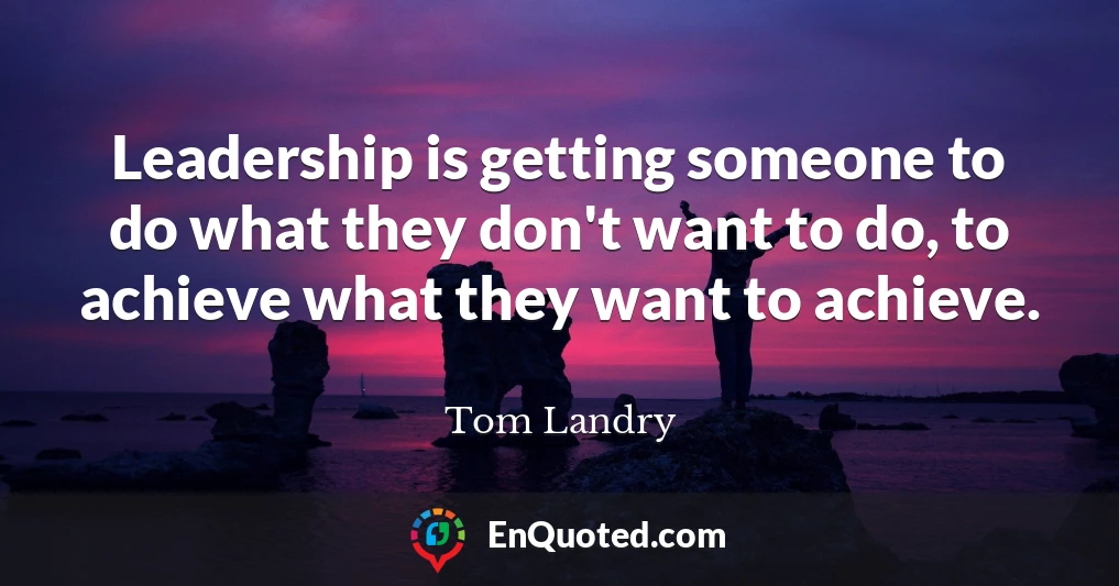 Leadership is getting someone to do what they don't want to do, to achieve what they want to achieve.