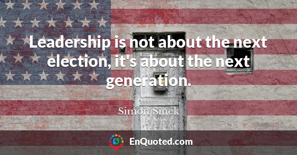 Leadership is not about the next election, it's about the next generation.
