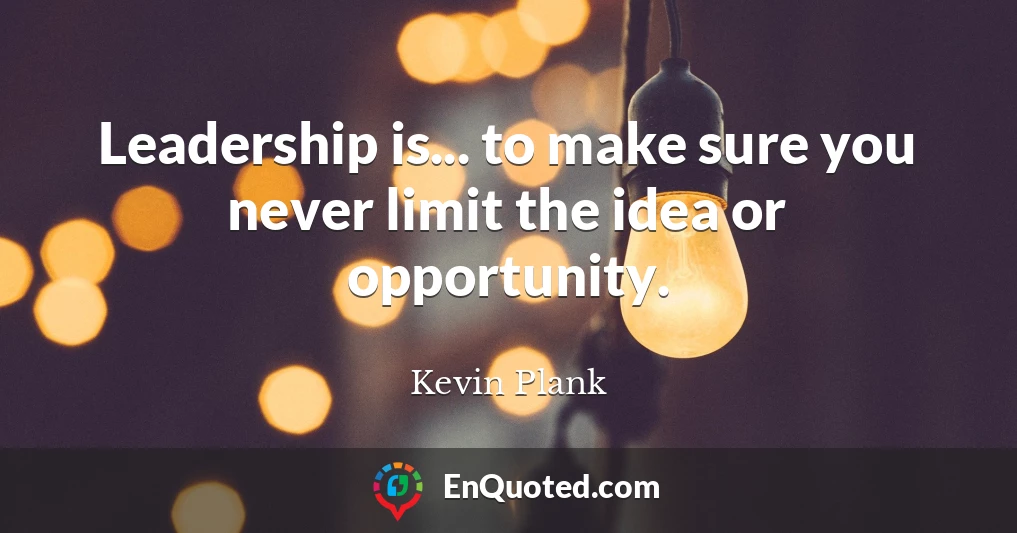 Leadership is... to make sure you never limit the idea or opportunity.