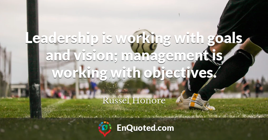 Leadership is working with goals and vision; management is working with objectives.