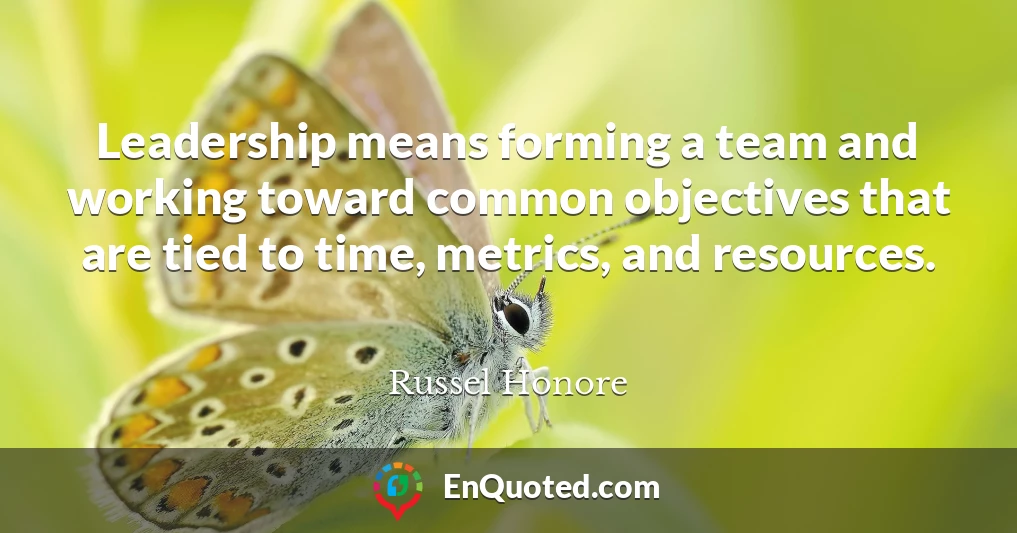 Leadership means forming a team and working toward common objectives that are tied to time, metrics, and resources.