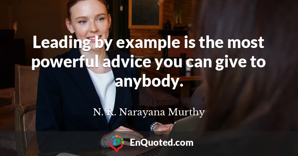 Leading by example is the most powerful advice you can give to anybody.