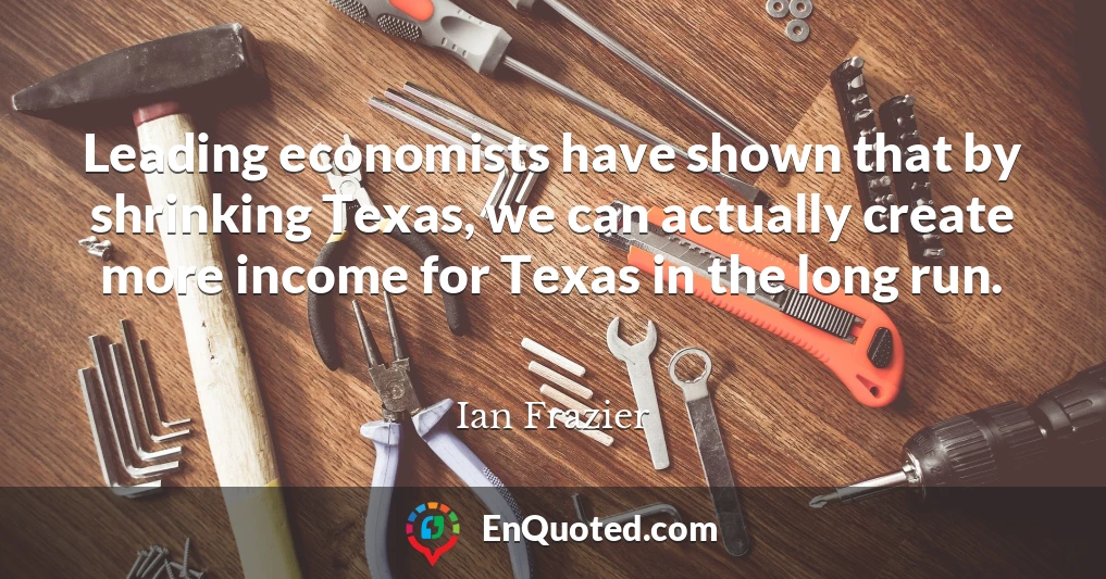 Leading economists have shown that by shrinking Texas, we can actually create more income for Texas in the long run.