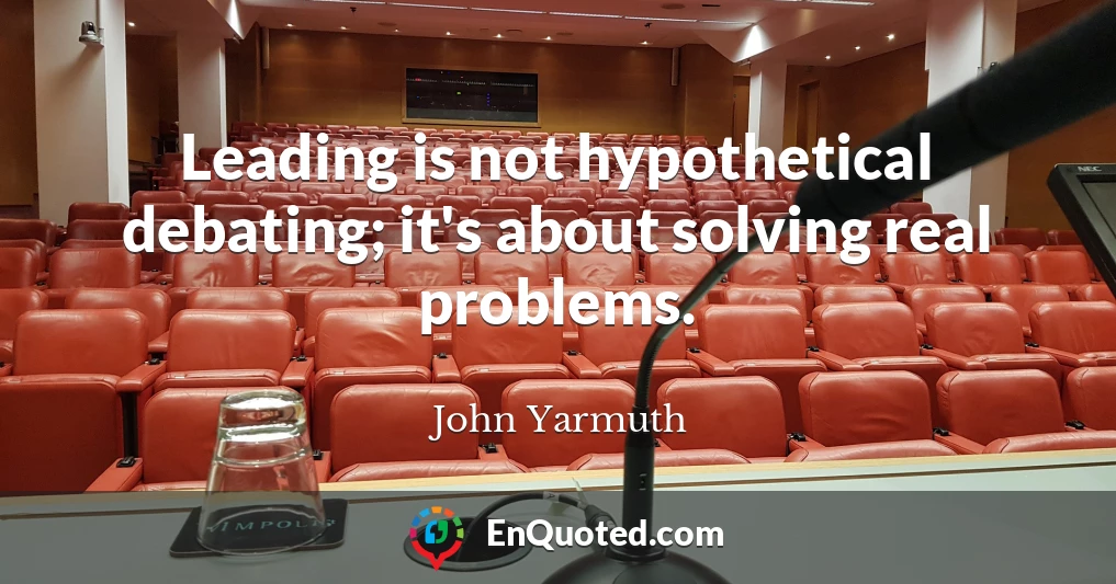 Leading is not hypothetical debating; it's about solving real problems.