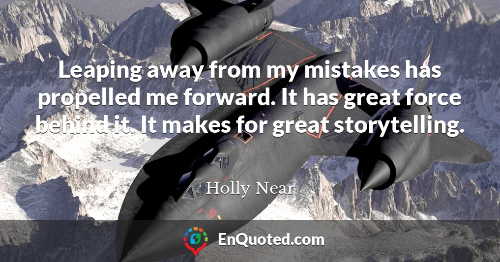 Leaping away from my mistakes has propelled me forward. It has great force behind it. It makes for great storytelling.