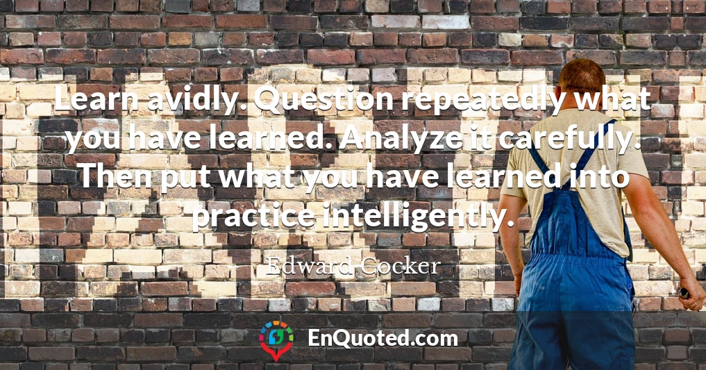 Learn avidly. Question repeatedly what you have learned. Analyze it carefully. Then put what you have learned into practice intelligently.
