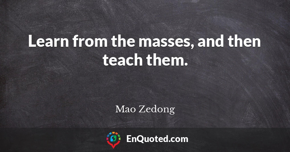 Learn from the masses, and then teach them.