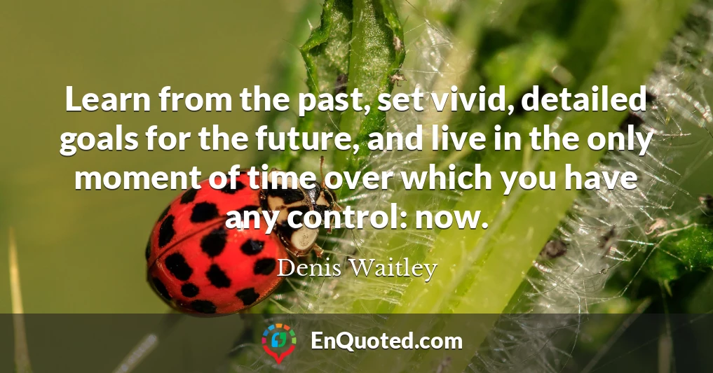 Learn from the past, set vivid, detailed goals for the future, and live in the only moment of time over which you have any control: now.