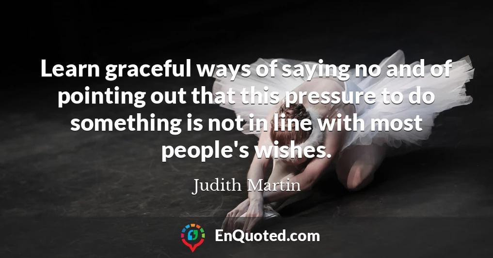 Learn graceful ways of saying no and of pointing out that this pressure to do something is not in line with most people's wishes.