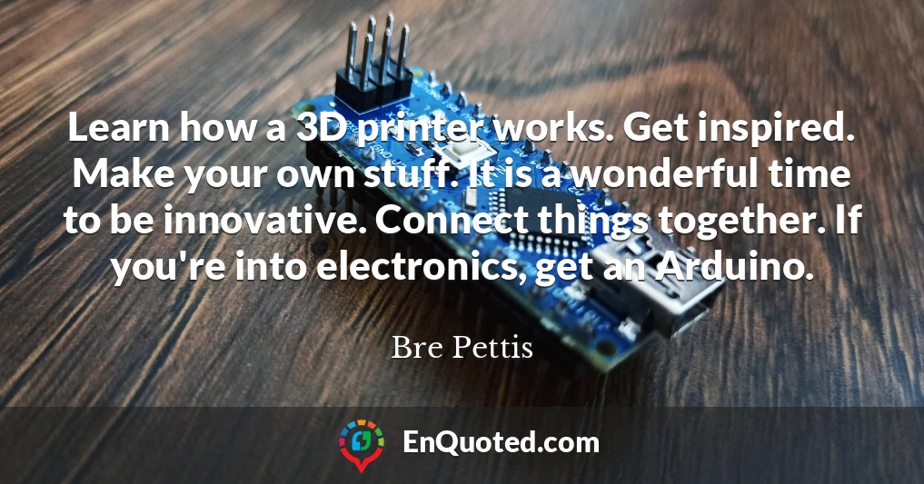 Learn how a 3D printer works. Get inspired. Make your own stuff. It is a wonderful time to be innovative. Connect things together. If you're into electronics, get an Arduino.