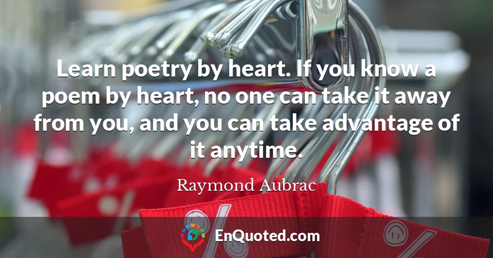 Learn poetry by heart. If you know a poem by heart, no one can take it away from you, and you can take advantage of it anytime.