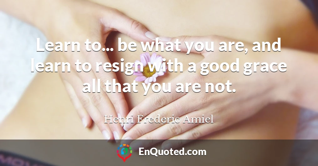 Learn to... be what you are, and learn to resign with a good grace all that you are not.