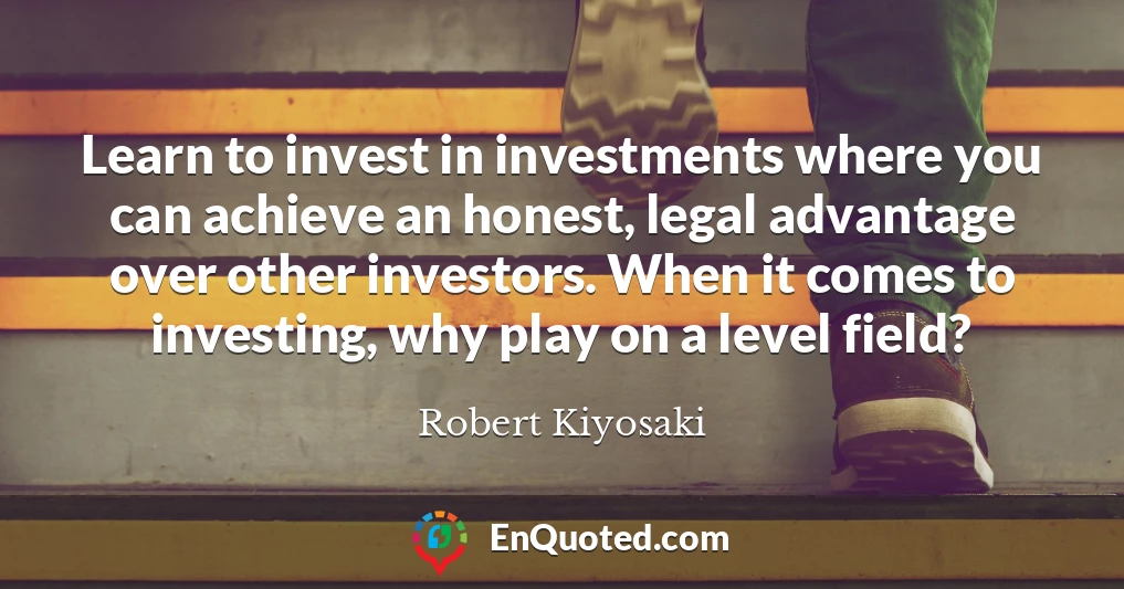 Learn to invest in investments where you can achieve an honest, legal advantage over other investors. When it comes to investing, why play on a level field?