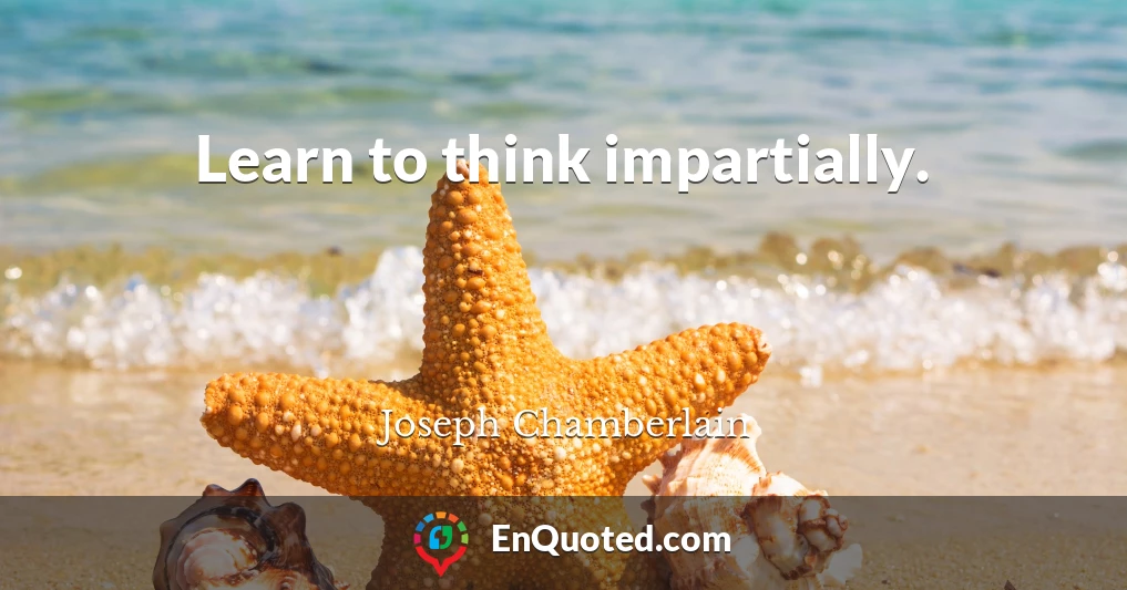 Learn to think impartially.