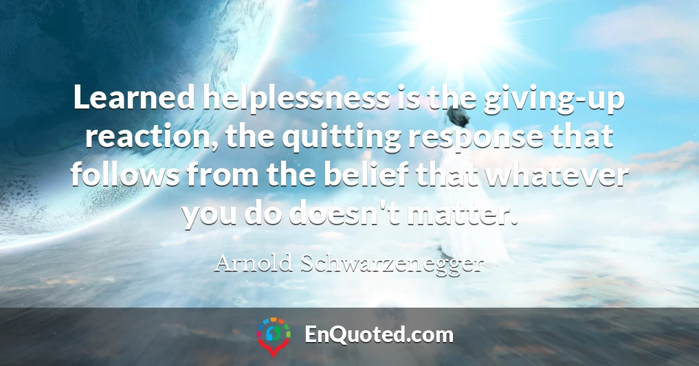 Learned helplessness is the giving-up reaction, the quitting response that follows from the belief that whatever you do doesn't matter.