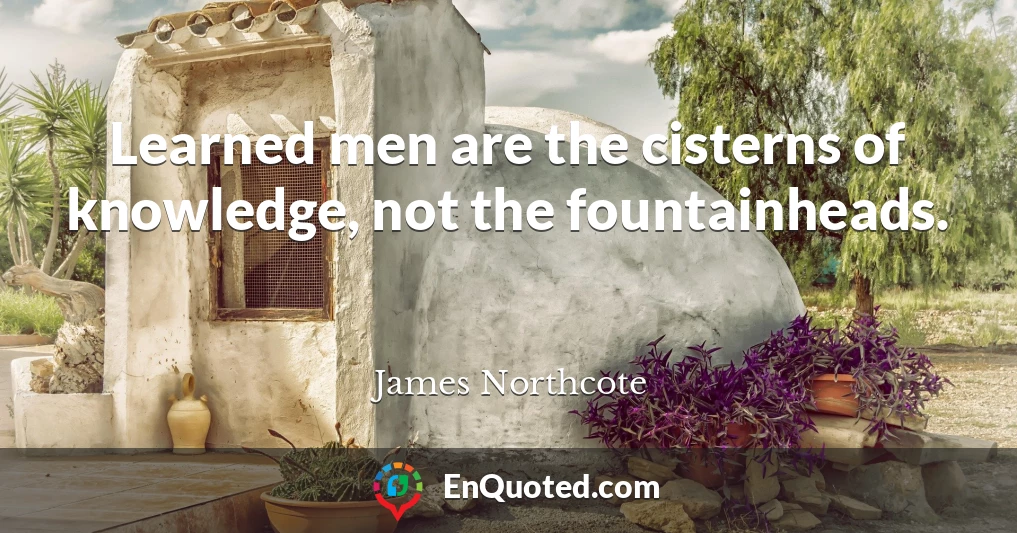 Learned men are the cisterns of knowledge, not the fountainheads.