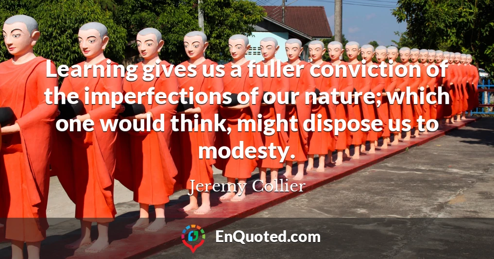 Learning gives us a fuller conviction of the imperfections of our nature; which one would think, might dispose us to modesty.