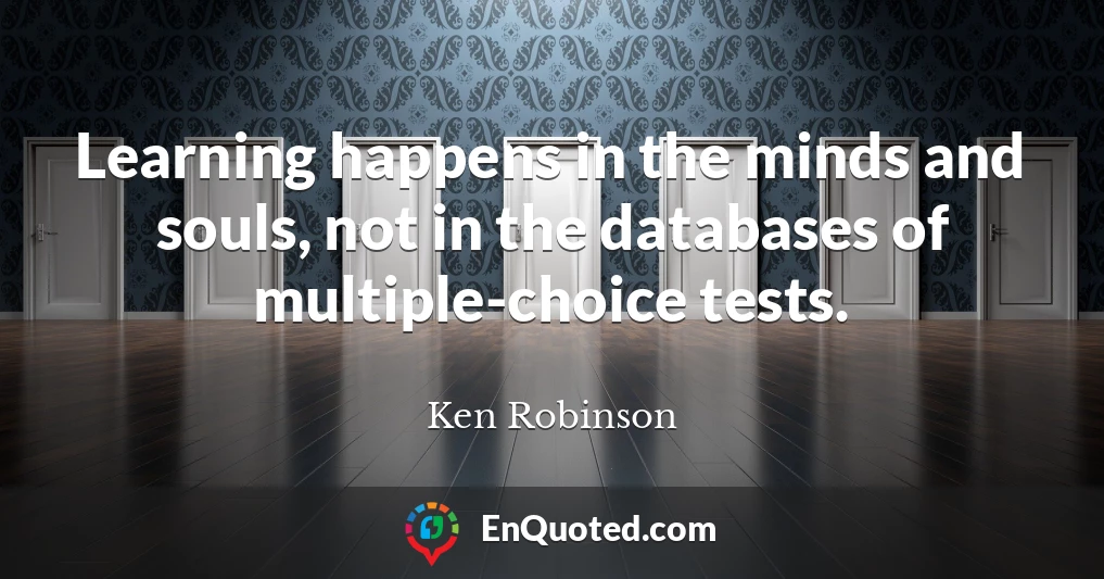 Learning happens in the minds and souls, not in the databases of multiple-choice tests.