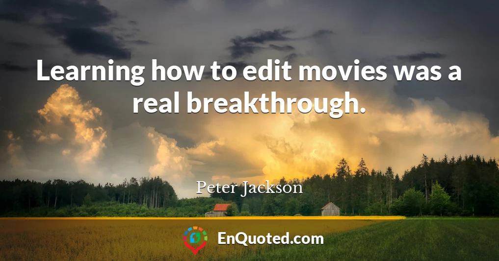 Learning how to edit movies was a real breakthrough.