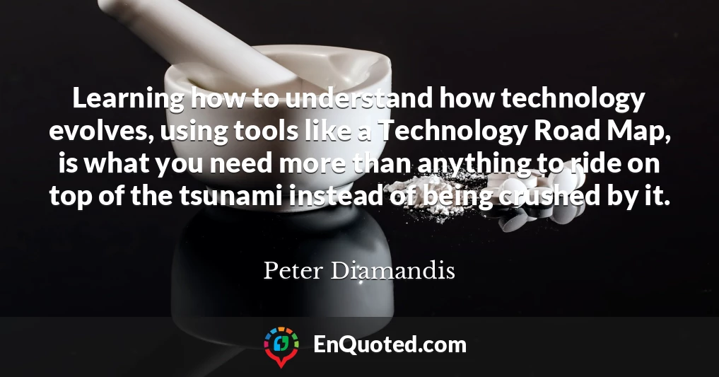 Learning how to understand how technology evolves, using tools like a Technology Road Map, is what you need more than anything to ride on top of the tsunami instead of being crushed by it.