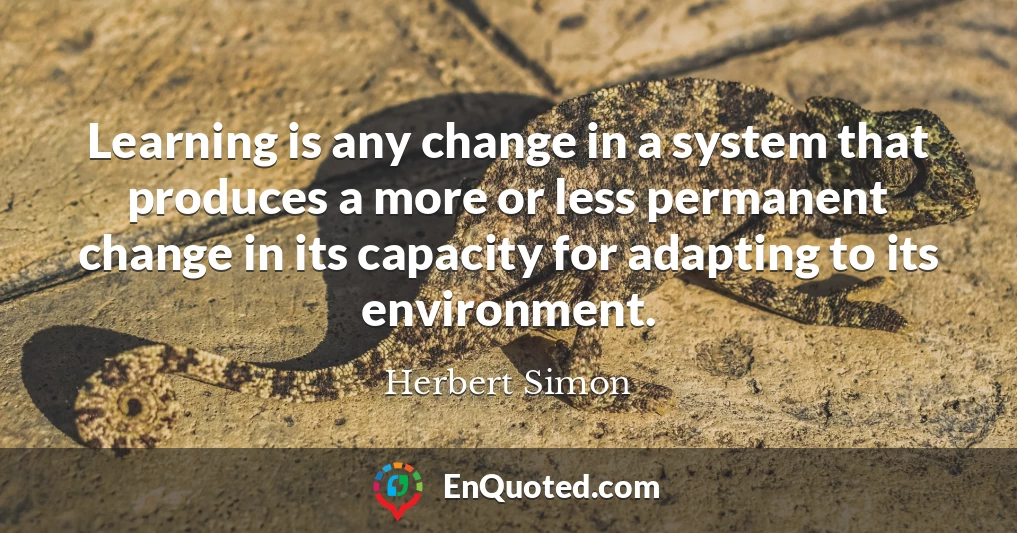 Learning is any change in a system that produces a more or less permanent change in its capacity for adapting to its environment.