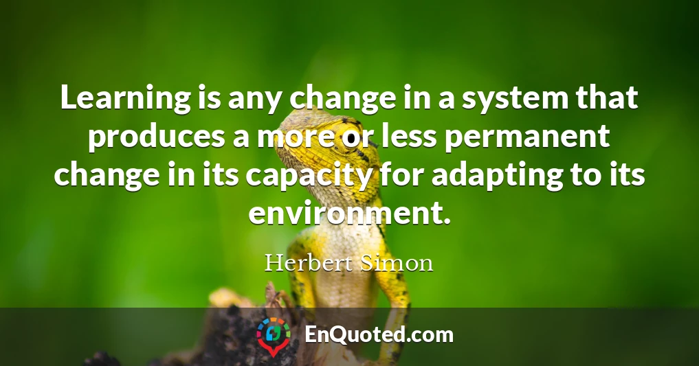 Learning is any change in a system that produces a more or less permanent change in its capacity for adapting to its environment.