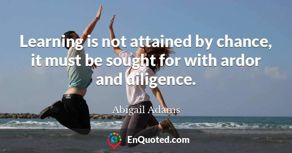 Learning is not attained by chance, it must be sought for with ardor and diligence.